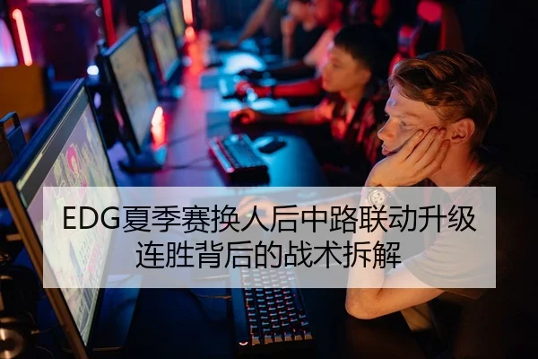 EDG夏季赛换人后中路联动升级连胜背后的战术拆解