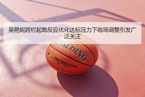 吴艳妮跨栏起跑反应优化达标压力下临场调整引发广泛关注