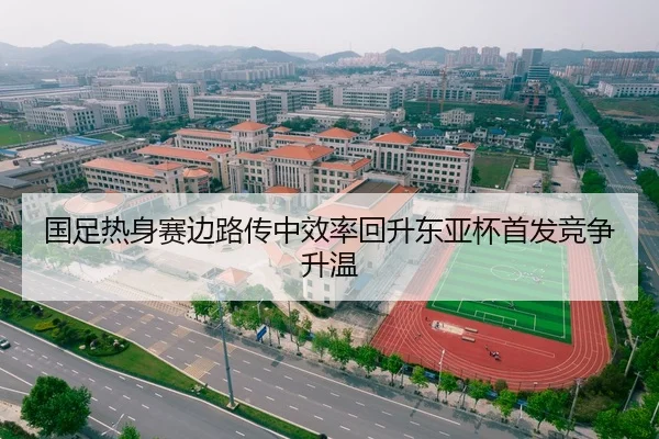 国足热身赛边路传中效率回升东亚杯首发竞争升温