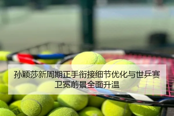 孙颖莎新周期正手衔接细节优化与世乒赛卫冕前景全面升温