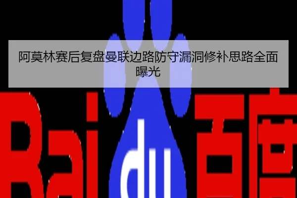 阿莫林赛后复盘曼联边路防守漏洞修补思路全面曝光