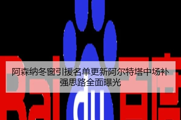 阿森纳冬窗引援名单更新阿尔特塔中场补强思路全面曝光