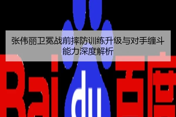 张伟丽卫冕战前摔防训练升级与对手缠斗能力深度解析
