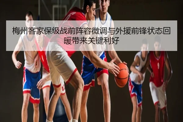 梅州客家保级战前阵容微调与外援前锋状态回暖带来关键利好