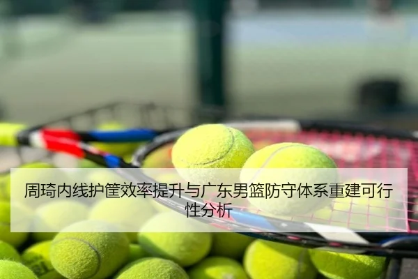 周琦内线护筐效率提升与广东男篮防守体系重建可行性分析