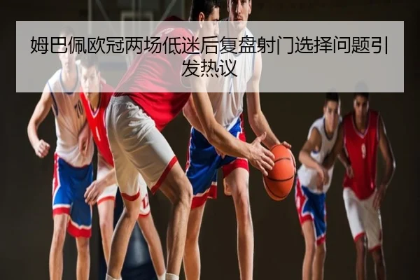 姆巴佩欧冠两场低迷后复盘射门选择问题引发热议