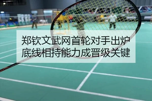 郑钦文武网首轮对手出炉 底线相持能力成晋级关键